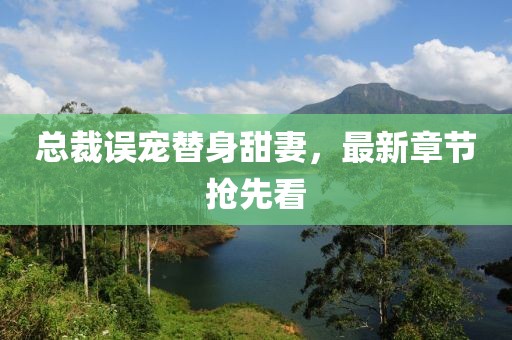 總裁誤寵替身甜妻，最新章節(jié)搶先看