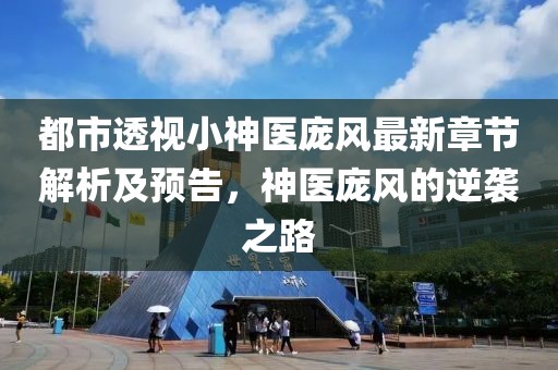 都市透視小神醫(yī)龐風(fēng)最新章節(jié)解析及預(yù)告，神醫(yī)龐風(fēng)的逆襲之路