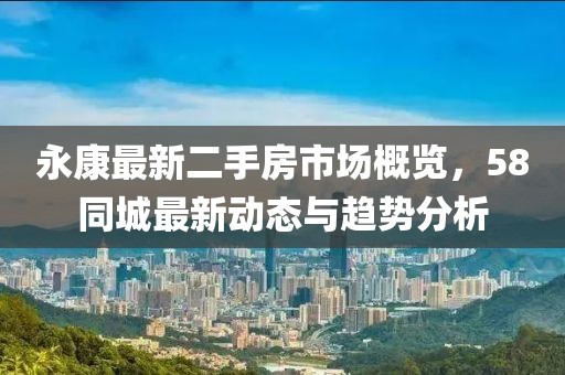 永康最新二手房市場概覽，58同城最新動態(tài)與趨勢分析