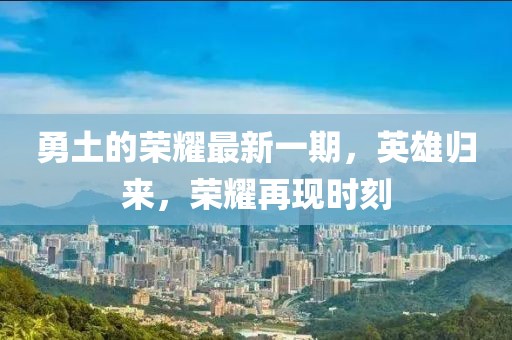勇土的榮耀最新一期，英雄歸來(lái)，榮耀再現(xiàn)時(shí)刻