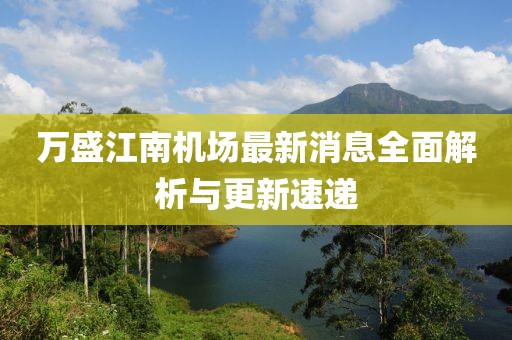 萬(wàn)盛江南機(jī)場(chǎng)最新消息全面解析與更新速遞