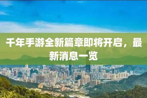 千年手游全新篇章即將開啟，最新消息一覽