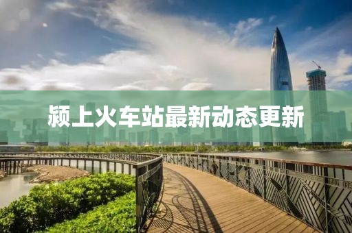 潁上火車站最新動(dòng)態(tài)更新