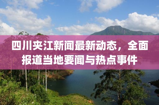 四川夾江新聞最新動態(tài)，全面報道當?shù)匾勁c熱點事件