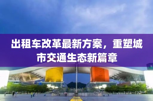 出租車改革最新方案，重塑城市交通生態(tài)新篇章