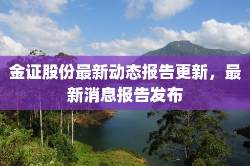 金證股份最新動(dòng)態(tài)報(bào)告更新，最新消息報(bào)告發(fā)布