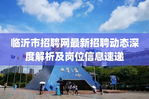臨沂市招聘網(wǎng)最新招聘動態(tài)深度解析及崗位信息速遞