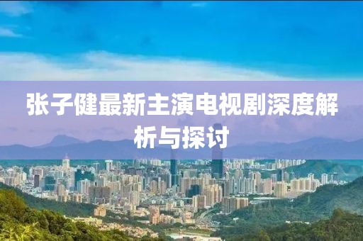 張子健最新主演電視劇深度解析與探討