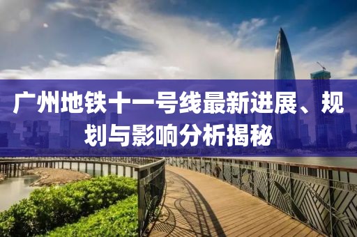 廣州地鐵十一號線最新進展、規(guī)劃與影響分析揭秘