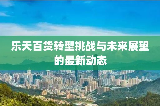 樂天百貨轉(zhuǎn)型挑戰(zhàn)與未來展望的最新動態(tài)
