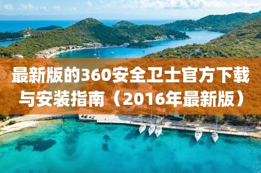 最新版的360安全衛(wèi)士官方下載與安裝指南（2016年最新版）