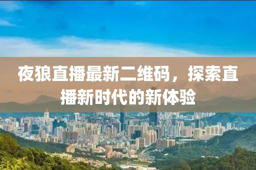 夜狼直播最新二維碼，探索直播新時(shí)代的新體驗(yàn)