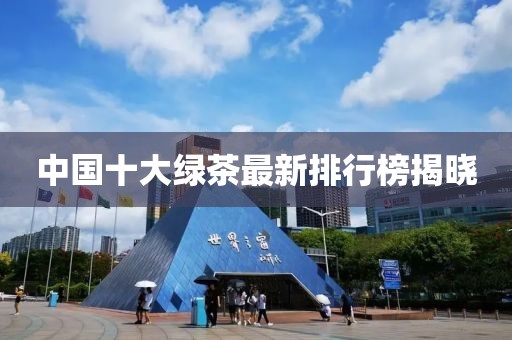 中國十大綠茶最新排行榜揭曉
