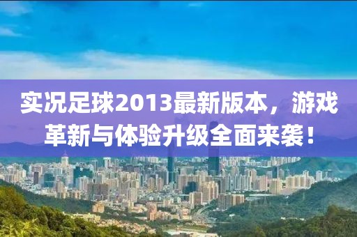 實況足球2013最新版本，游戲革新與體驗升級全面來襲！