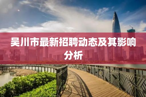 吳川市最新招聘動(dòng)態(tài)及其影響分析