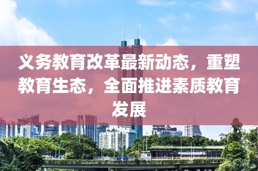 義務(wù)教育改革最新動(dòng)態(tài)，重塑教育生態(tài)，全面推進(jìn)素質(zhì)教育發(fā)展