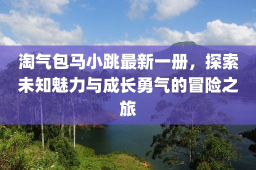 淘氣包馬小跳最新一冊，探索未知魅力與成長勇氣的冒險(xiǎn)之旅