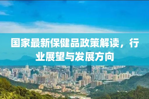 國(guó)家最新保健品政策解讀，行業(yè)展望與發(fā)展方向