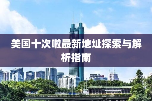 美國(guó)十次啦最新地址探索與解析指南