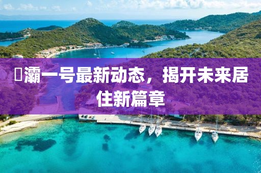 浐灞一號最新動態(tài)，揭開未來居住新篇章