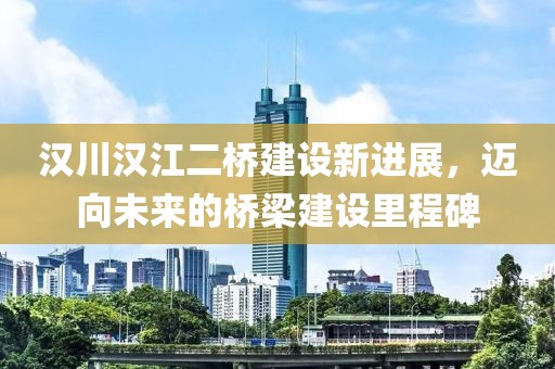 漢川漢江二橋建設(shè)新進(jìn)展，邁向未來(lái)的橋梁建設(shè)里程碑