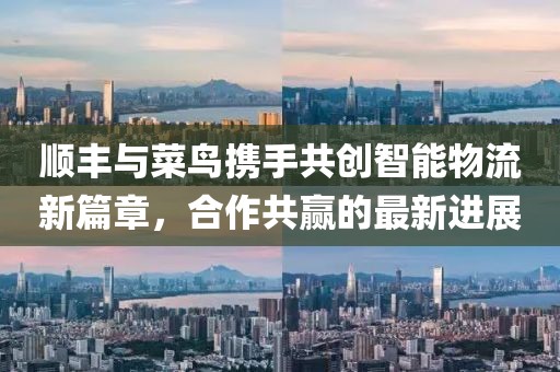 順豐與菜鳥攜手共創(chuàng)智能物流新篇章，合作共贏的最新進(jìn)展