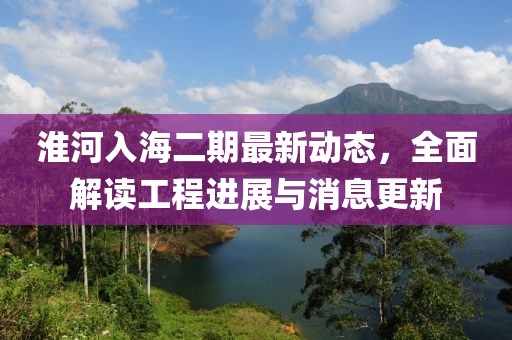 淮河入海二期最新動(dòng)態(tài)，全面解讀工程進(jìn)展與消息更新