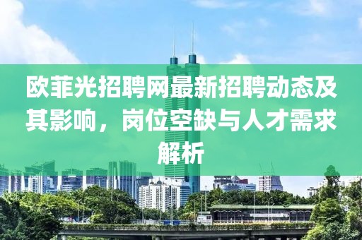 歐菲光招聘網(wǎng)最新招聘動(dòng)態(tài)及其影響，崗位空缺與人才需求解析
