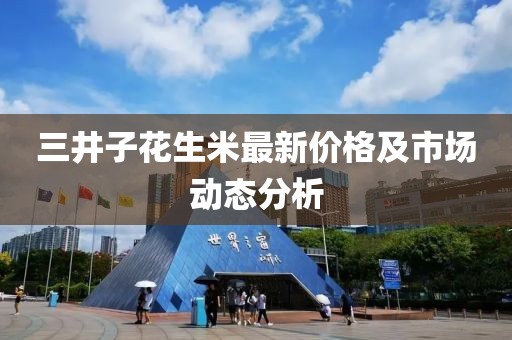 三井子花生米最新價(jià)格及市場(chǎng)動(dòng)態(tài)分析