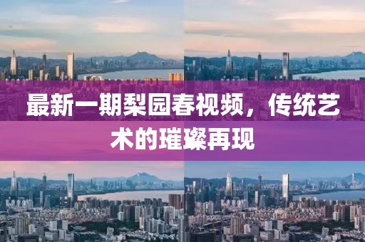 最新一期梨園春視頻，傳統(tǒng)藝術(shù)的璀璨再現(xiàn)