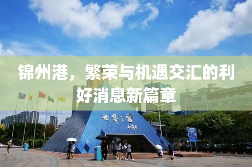 錦州港，繁榮與機(jī)遇交匯的利好消息新篇章