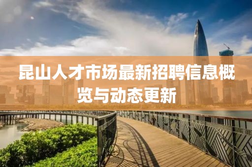 昆山人才市場(chǎng)最新招聘信息概覽與動(dòng)態(tài)更新