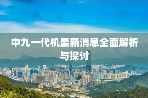 中九一代機(jī)最新消息全面解析與探討