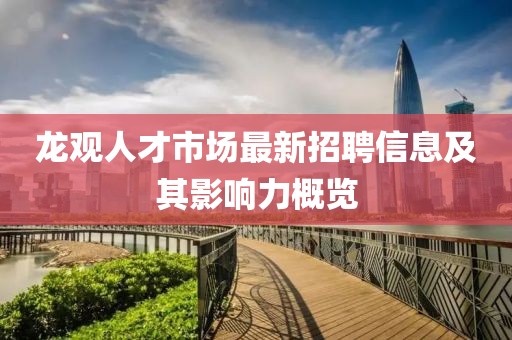 龍觀人才市場最新招聘信息及其影響力概覽