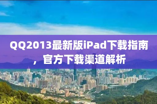 QQ2013最新版iPad下載指南，官方下載渠道解析