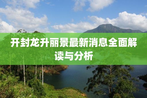 開(kāi)封龍升麗景最新消息全面解讀與分析
