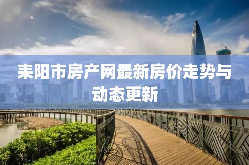 耒陽市房產(chǎn)網(wǎng)最新房價走勢與動態(tài)更新
