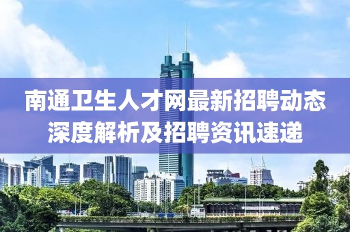 南通衛(wèi)生人才網(wǎng)最新招聘動(dòng)態(tài)深度解析及招聘資訊速遞