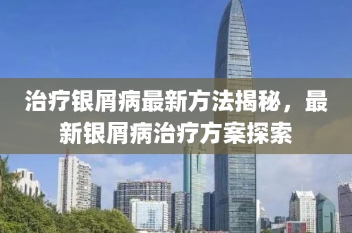 治療銀屑病最新方法揭秘，最新銀屑病治療方案探索