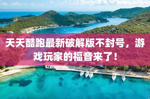 天天酷跑最新破解版不封號(hào)，游戲玩家的福音來了！