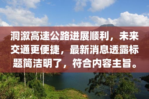 洞溆高速公路進(jìn)展順利，未來(lái)交通更便捷，最新消息透露標(biāo)題簡(jiǎn)潔明了，符合內(nèi)容主旨。