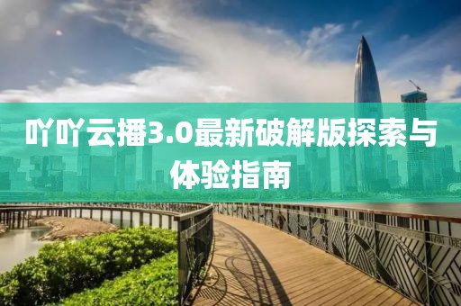 吖吖云播3.0最新破解版探索與體驗(yàn)指南