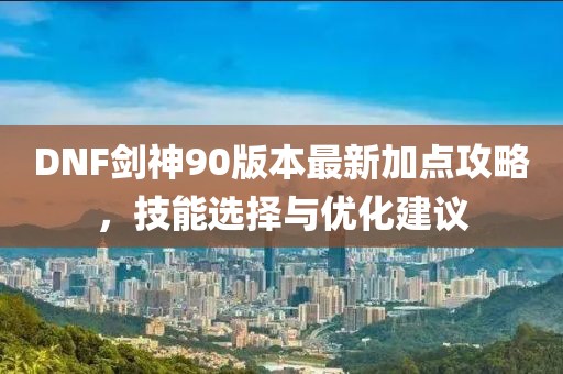 DNF劍神90版本最新加點攻略，技能選擇與優(yōu)化建議