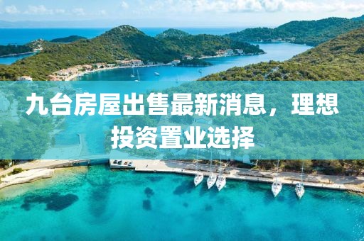 九臺(tái)房屋出售最新消息，理想投資置業(yè)選擇