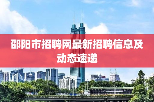 邵陽市招聘網(wǎng)最新招聘信息及動態(tài)速遞