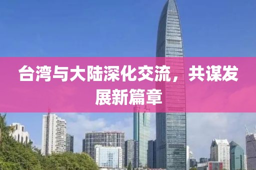 臺(tái)灣與大陸深化交流，共謀發(fā)展新篇章