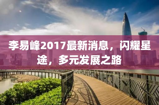 李易峰2017最新消息，閃耀星途，多元發(fā)展之路