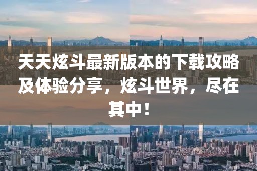 天天炫斗最新版本的下載攻略及體驗(yàn)分享，炫斗世界，盡在其中！