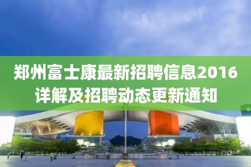鄭州富士康最新招聘信息2016詳解及招聘動(dòng)態(tài)更新通知