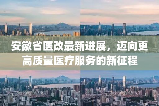 安徽省醫(yī)改最新進(jìn)展，邁向更高質(zhì)量醫(yī)療服務(wù)的新征程
